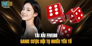 Tài Xỉu FIVE88 - Game Cược Hội Tụ Nhiều Yếu Tố